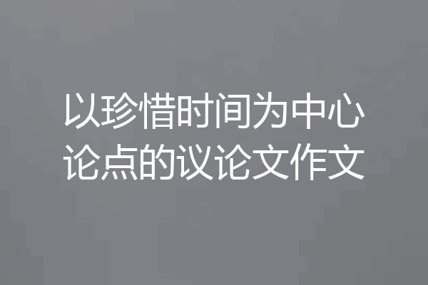 以珍惜时间为中心论点的议论文作文