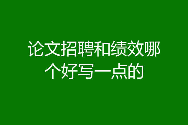 论文招聘和绩效哪个好写一点的