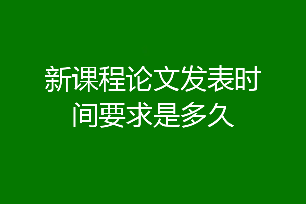 新课程论文发表时间要求是多久