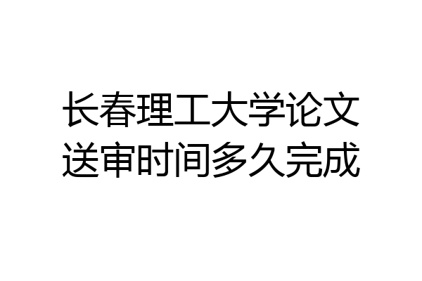 长春理工大学论文送审时间多久完成