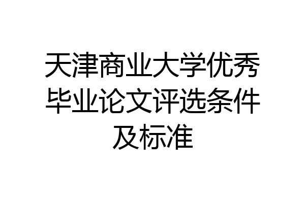 天津商业大学优秀毕业论文评选条件及标准