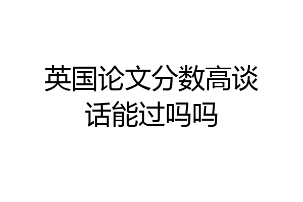 英国论文分数高谈话能过吗吗