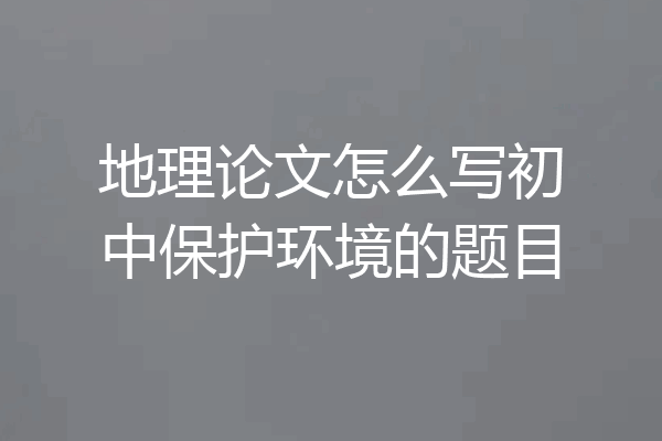 地理论文怎么写初中保护环境的题目