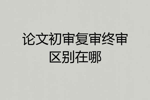 论文初审复审终审区别在哪