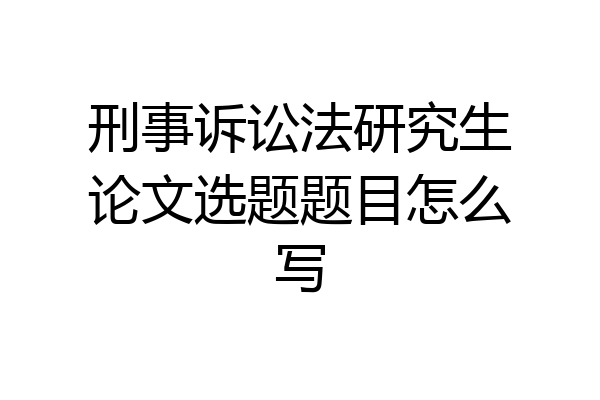 刑事诉讼法研究生论文选题题目怎么写