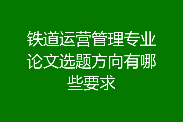 铁道运营管理专业论文选题方向有哪些要求