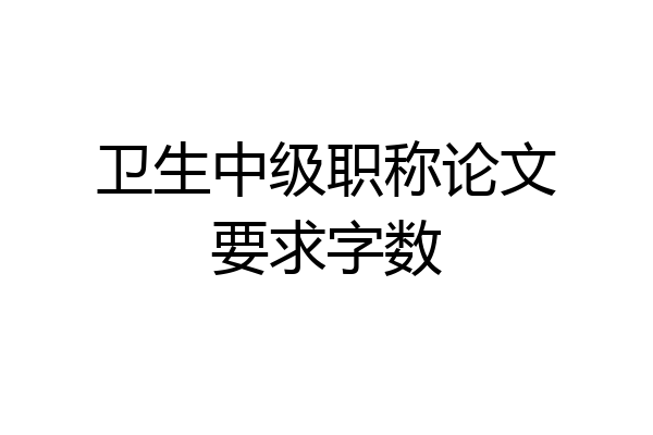 卫生中级职称论文要求字数