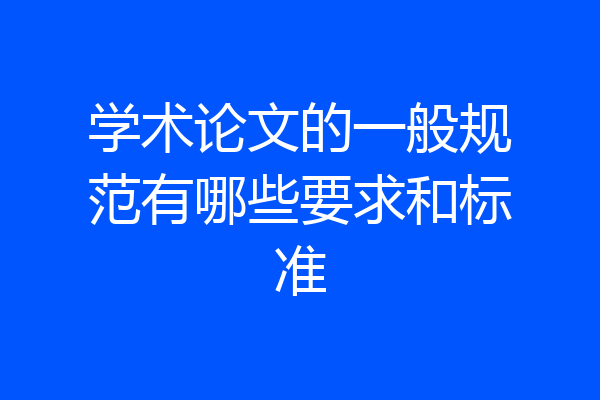 学术论文的一般规范有哪些要求和标准