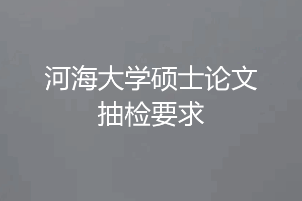 河海大学硕士论文抽检要求