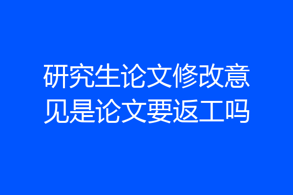 研究生论文修改意见是论文要返工吗