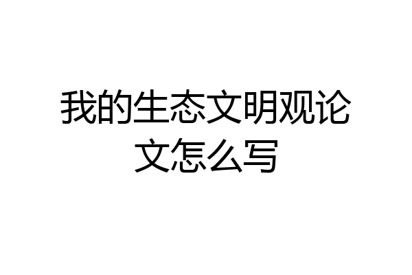 我的生态文明观论文怎么写