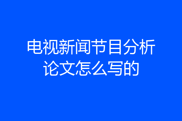 电视新闻节目分析论文怎么写的