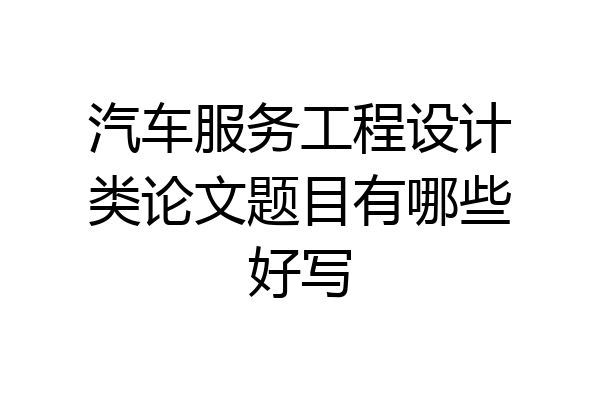 汽车服务工程设计类论文题目有哪些好写