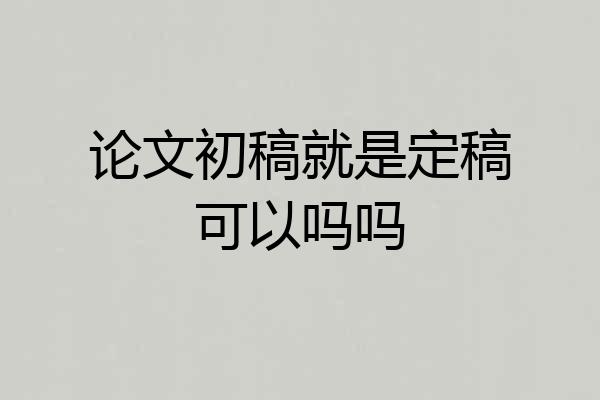 论文初稿就是定稿可以吗吗