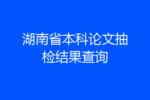 湖南省本科论文抽检结果查询