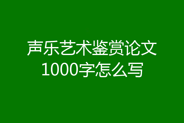 声乐艺术鉴赏论文1000字怎么写