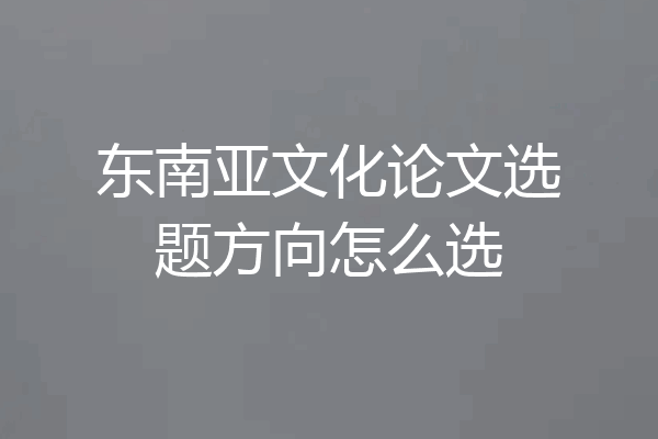 东南亚文化论文选题方向怎么选