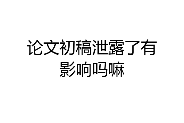 论文初稿泄露了有影响吗嘛