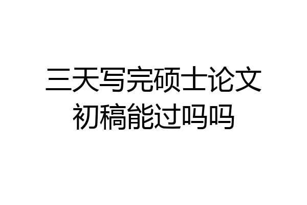 三天写完硕士论文初稿能过吗吗