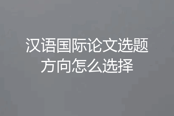 汉语国际论文选题方向怎么选择