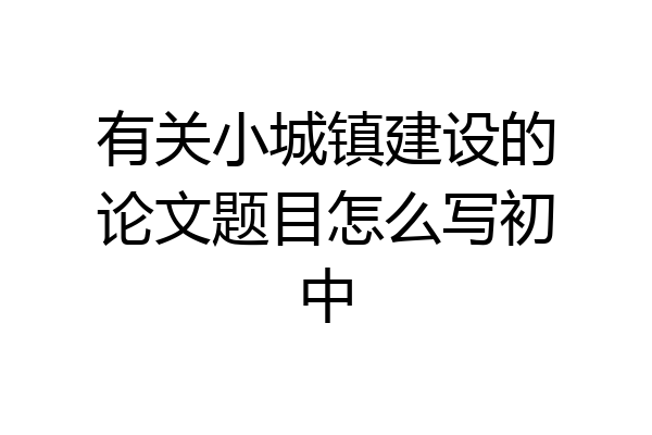 有关小城镇建设的论文题目怎么写初中
