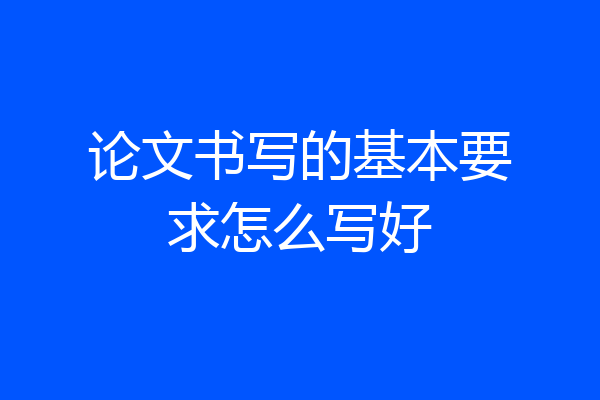 论文书写的基本要求怎么写好