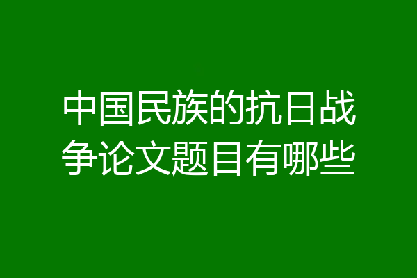 中国民族的抗日战争论文题目有哪些