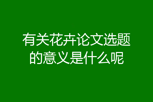 有关花卉论文选题的意义是什么呢