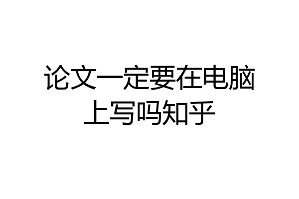论文一定要在电脑上写吗知乎