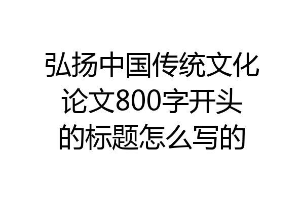 弘扬中国传统文化论文800字开头的标题怎么写的