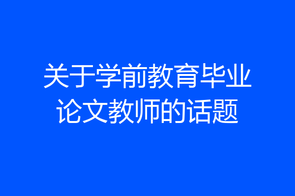 关于学前教育毕业论文教师的话题