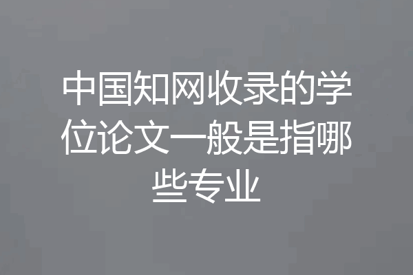中国知网收录的学位论文一般是指哪些专业