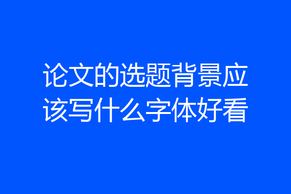 论文的选题背景应该写什么字体好看