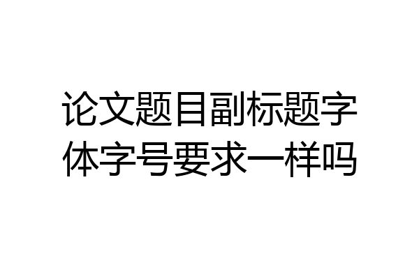 论文题目副标题字体字号要求一样吗