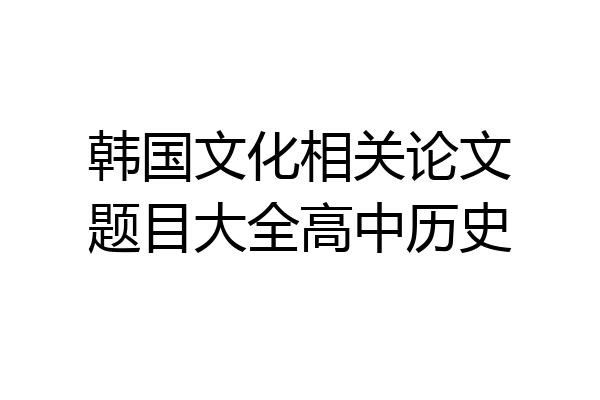 韩国文化相关论文题目大全高中历史