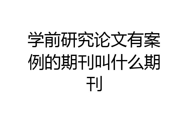 学前研究论文有案例的期刊叫什么期刊