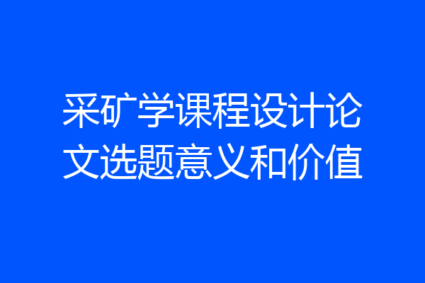 采矿学课程设计论文选题意义和价值