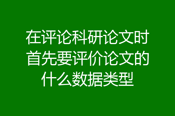 在评论科研论文时首先要评价论文的什么数据类型
