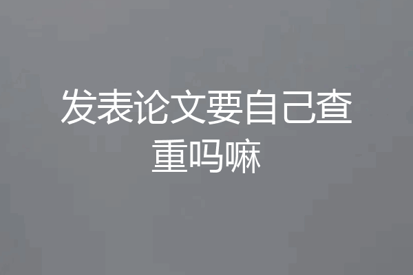 发表论文要自己查重吗嘛