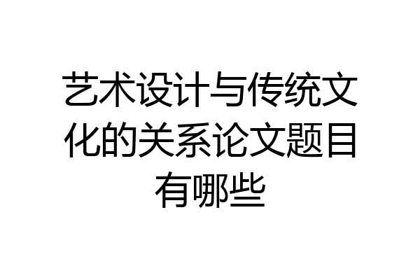 艺术设计与传统文化的关系论文题目有哪些