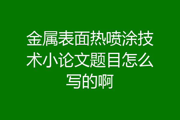 金属表面热喷涂技术小论文题目怎么写的啊