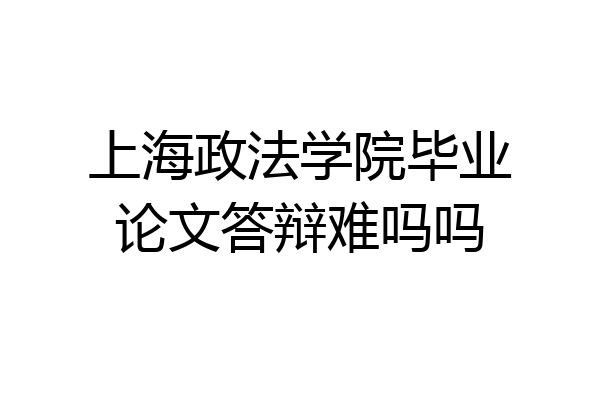 上海政法学院毕业论文答辩难吗吗