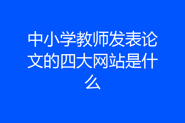 中小学教师发表论文的四大网站是什么