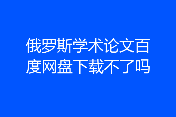 俄罗斯学术论文百度网盘下载不了吗
