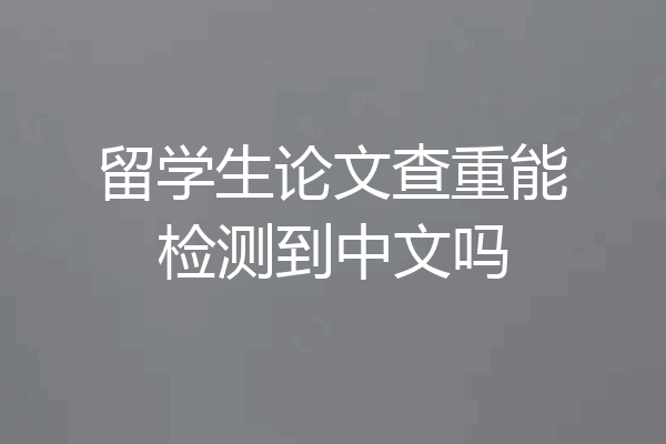 留学生论文查重能检测到中文吗