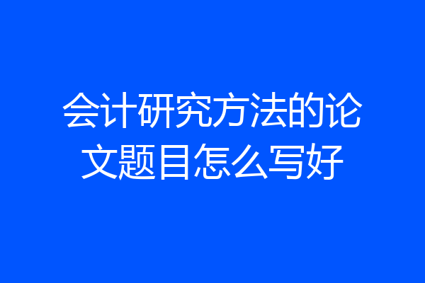 会计研究方法的论文题目怎么写好