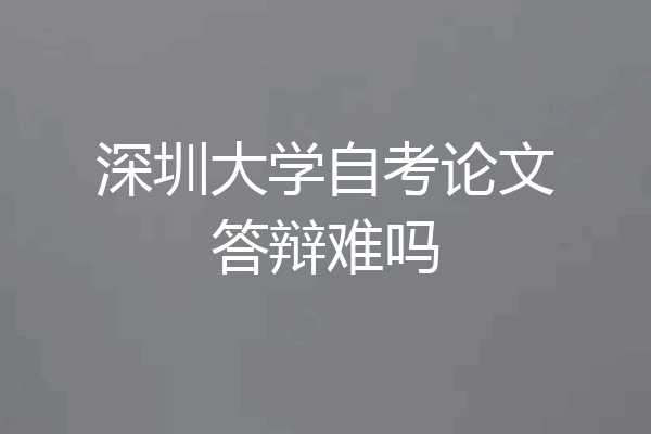 深圳大学自考论文答辩难吗