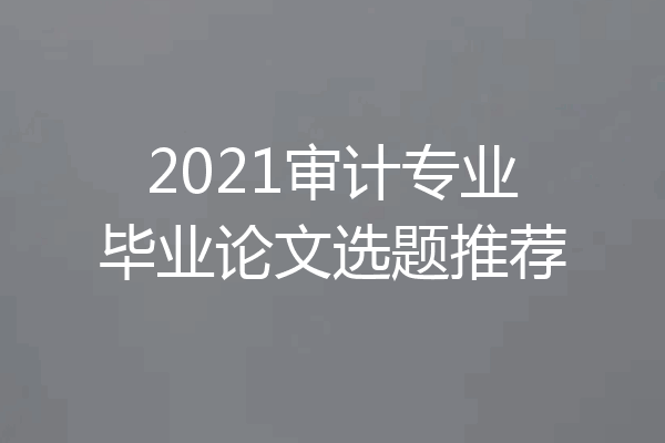 2021审计专业毕业论文选题推荐