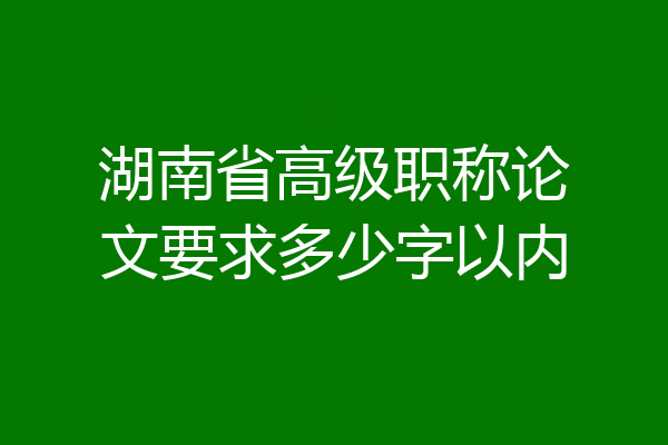 湖南省高级职称论文要求多少字以内