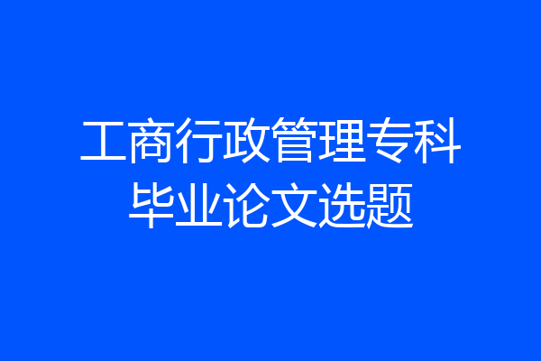 工商行政管理专科毕业论文选题